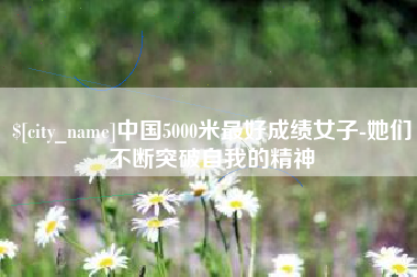 韩城中国5000米最好成绩女子-她们不断突破自我的精神