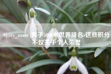 韩城男子5000米世界排名-这些积分不仅关乎个人荣誉