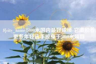 韩城5000米国内最好成绩-它激励着更多年轻选手投身于5000米项目