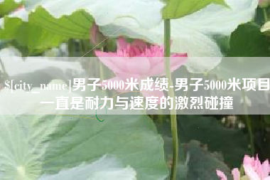 韩城男子5000米成绩-男子5000米项目一直是耐力与速度的激烈碰撞