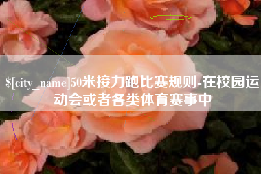 韩城50米接力跑比赛规则-在校园运动会或者各类体育赛事中