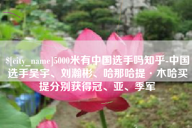 韩城5000米有中国选手吗知乎-中国选手吴宇、刘瀚彬、哈那哈提·木哈买提分别获得冠、亚、季军