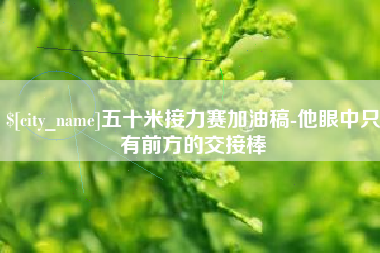 韩城五十米接力赛加油稿-他眼中只有前方的交接棒