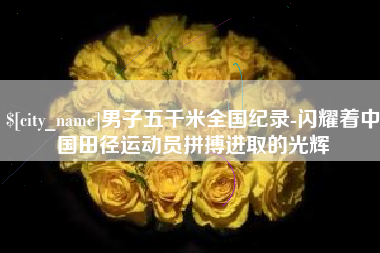 韩城男子五千米全国纪录-闪耀着中国田径运动员拼搏进取的光辉