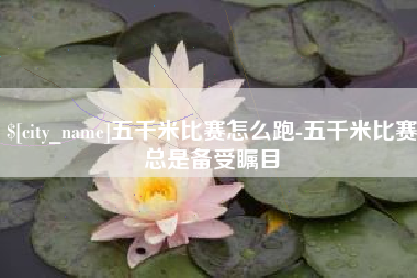 韩城五千米比赛怎么跑-五千米比赛总是备受瞩目