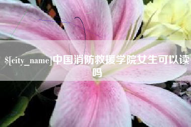 韩城中国消防救援学院女生可以读吗