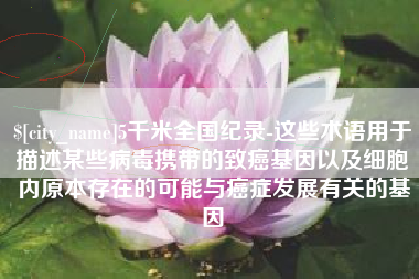 韩城5千米全国纪录-这些术语用于描述某些病毒携带的致癌基因以及细胞内原本存在的可能与癌症发展有关的基因