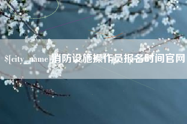 韩城消防设施操作员报名时间官网