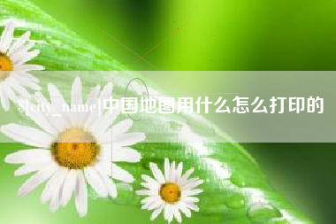 韩城中国地图用什么怎么打印的