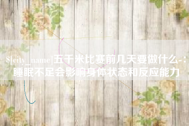韩城五千米比赛前几天要做什么-：睡眠不足会影响身体状态和反应能力