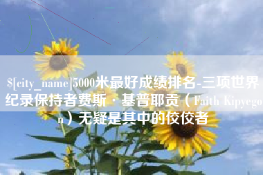 韩城5000米最好成绩排名-三项世界纪录保持者费斯·基普耶贡（Faith Kipyegon）无疑是其中的佼佼者