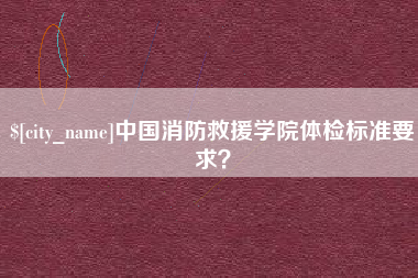 韩城中国消防救援学院体检标准要求？