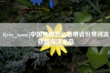 韩城中国地图怎么画带省份带河流铁路海洋半岛
