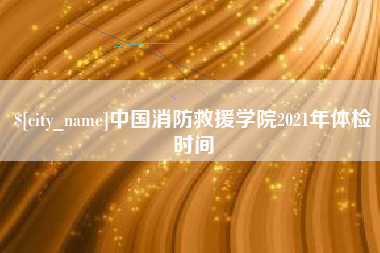 韩城中国消防救援学院2021年体检时间