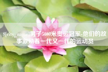 韩城男子5000米奥运冠军-他们的故事激励着一代又一代的运动员