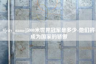 韩城5000米世界冠军是多少-他们将成为国家的骄傲