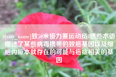 韩城致50米接力赛运动员-这些术语描述了某些病毒携带的致癌基因以及细胞内原本就存在的可能与癌症相关的基因