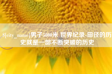 韩城男子5000米 世界纪录-田径的历史就是一部不断突破的历史