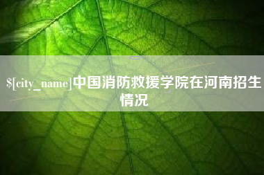 韩城中国消防救援学院在河南招生情况