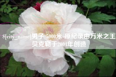 韩城男子 5000米-原纪录由万米之王贝克勒于2004年创造