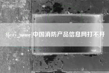 韩城中国消防产品信息网打不开