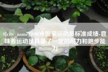 韩城5000米国家运动员标准成绩-意味着运动员具备了一定的耐力和跑步能力