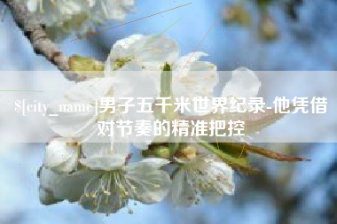 韩城男子五千米世界纪录-他凭借对节奏的精准把控