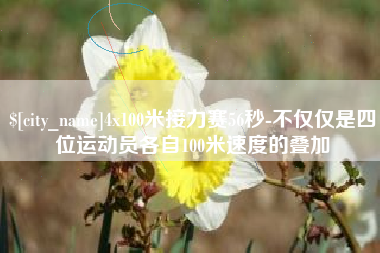 韩城4x100米接力赛56秒-不仅仅是四位运动员各自100米速度的叠加