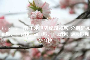 韩城五千米世界纪录视频-分别是60.03秒、60.10秒、60.18秒、60.33秒、59.97秒和59.64秒