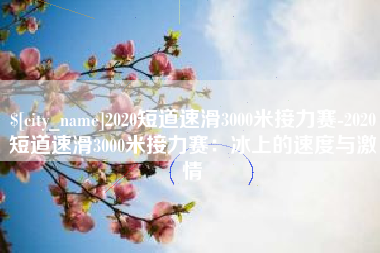 韩城2020短道速滑3000米接力赛-2020短道速滑3000米接力赛：冰上的速度与激情