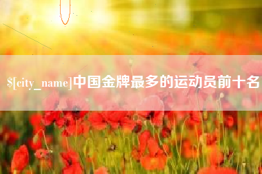韩城中国金牌最多的运动员前十名