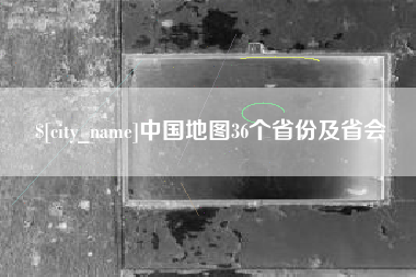 韩城中国地图36个省份及省会