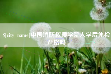 韩城中国消防救援学院入学后体检严格吗
