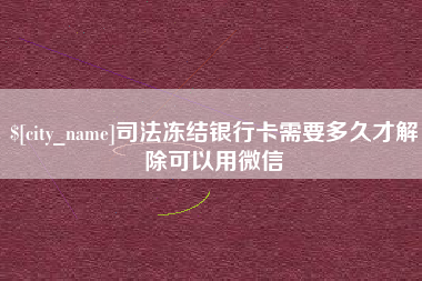 韩城司法冻结银行卡需要多久才解除可以用微信