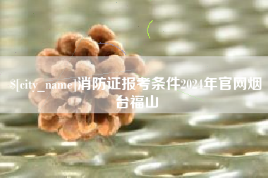 韩城消防证报考条件2024年官网烟台福山