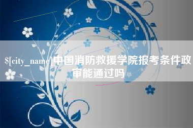 韩城中国消防救援学院报考条件政审能通过吗