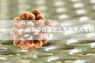 韩城消防中控证怎么考取多大年龄能考